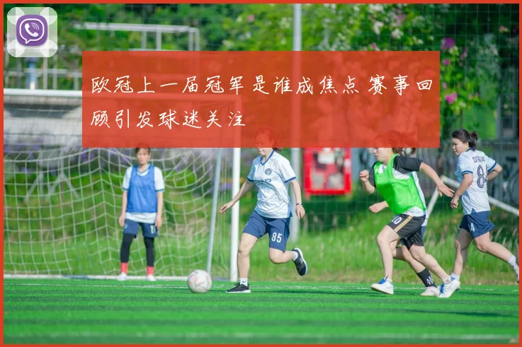 欧冠上一届冠军是谁成焦点 赛事回顾引发球迷关注