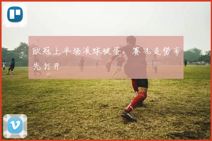 欧冠上半场滚球破蛋，赛况走势率先打开