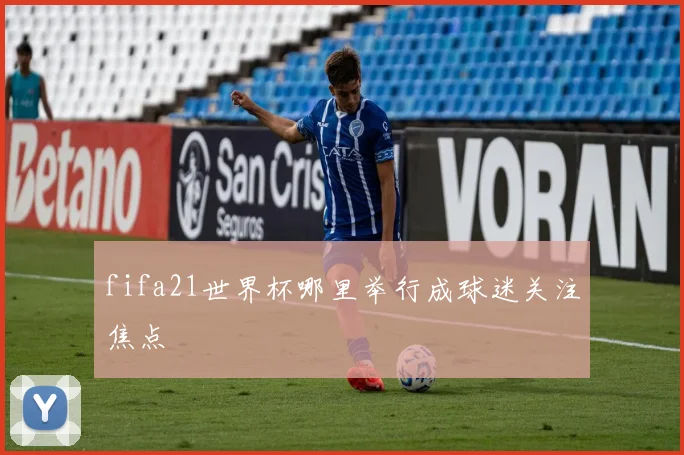 fifa21世界杯哪里举行成球迷关注焦点