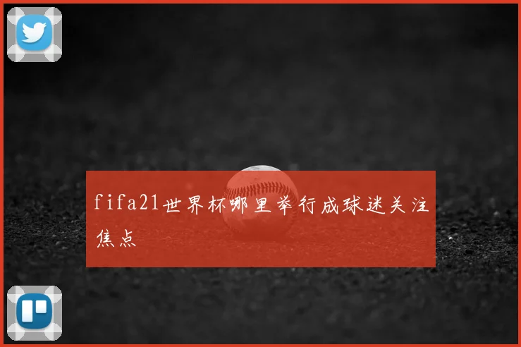 fifa21世界杯哪里举行成球迷关注焦点