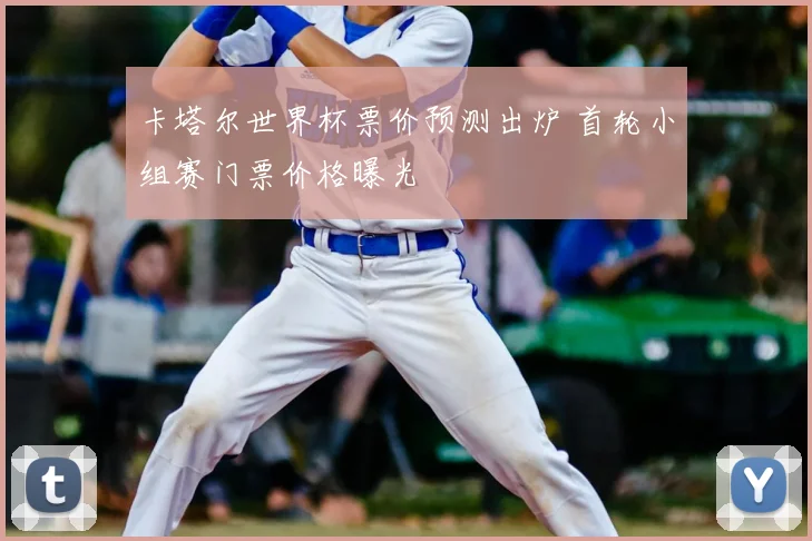 卡塔尔世界杯票价预测出炉 首轮小组赛门票价格曝光