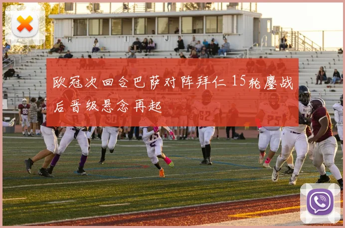 欧冠次回合巴萨对阵拜仁 15轮鏖战后晋级悬念再起