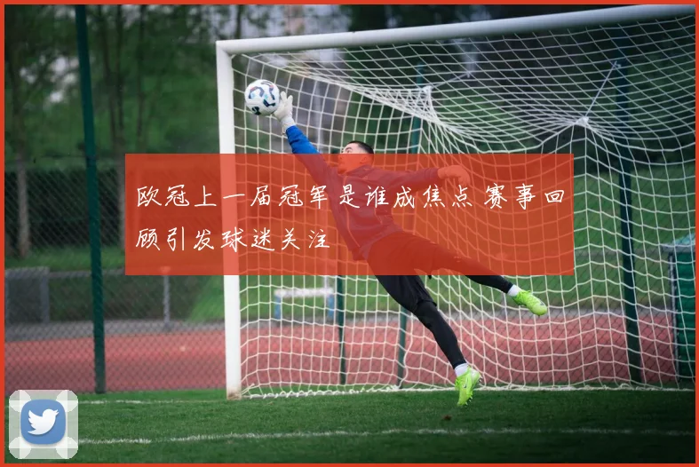 欧冠上一届冠军是谁成焦点 赛事回顾引发球迷关注