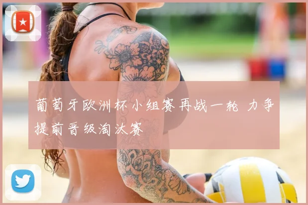 葡萄牙欧洲杯小组赛再战一轮 力争提前晋级淘汰赛