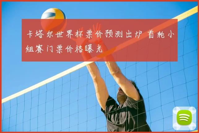 卡塔尔世界杯票价预测出炉 首轮小组赛门票价格曝光