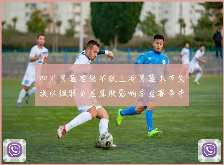 四川男篮客场不敌上海男篮末节失误以微弱分差落败影响季后赛争夺