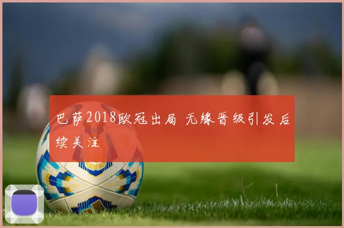 巴萨2018欧冠出局 无缘晋级引发后续关注