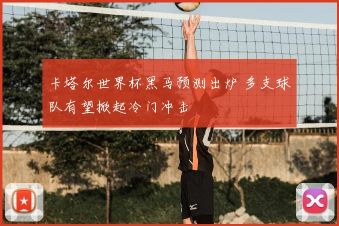 卡塔尔世界杯黑马预测出炉 多支球队有望掀起冷门冲击