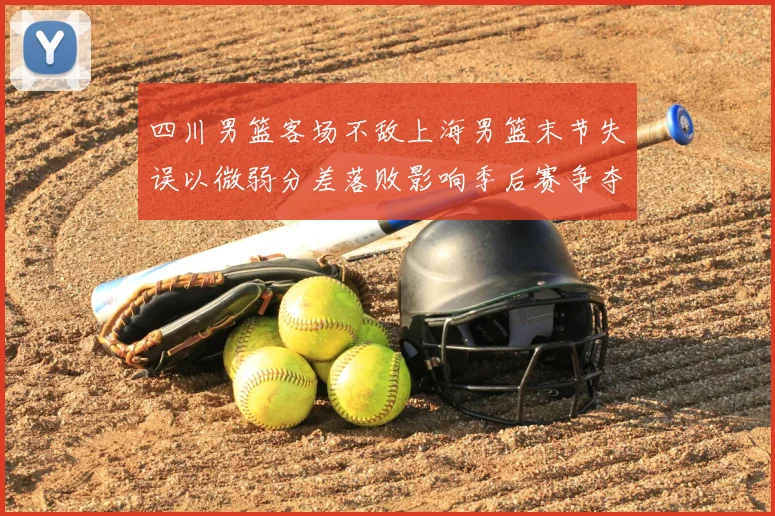 四川男篮客场不敌上海男篮末节失误以微弱分差落败影响季后赛争夺