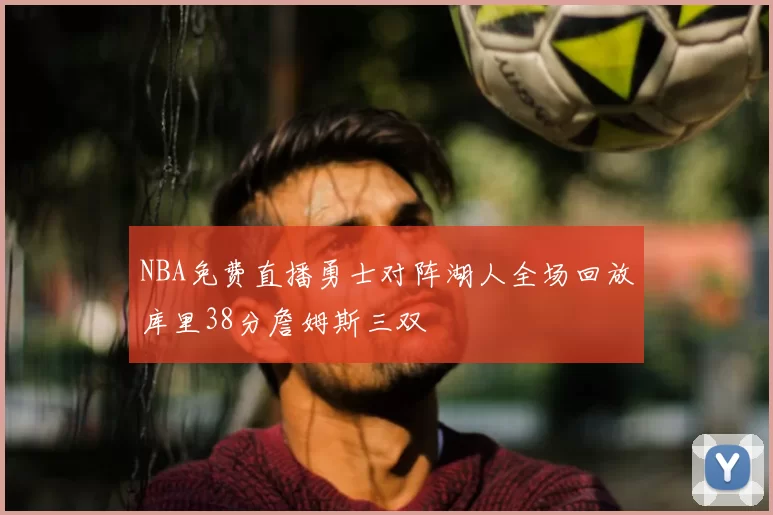 NBA免费直播勇士对阵湖人全场回放库里38分詹姆斯三双